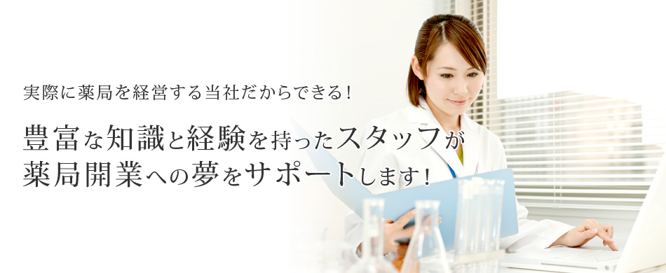 実際に薬局を経営する当社だからできる！ 豊富な知識と経験を持ったスタッフが薬局開業への夢をサポートします！