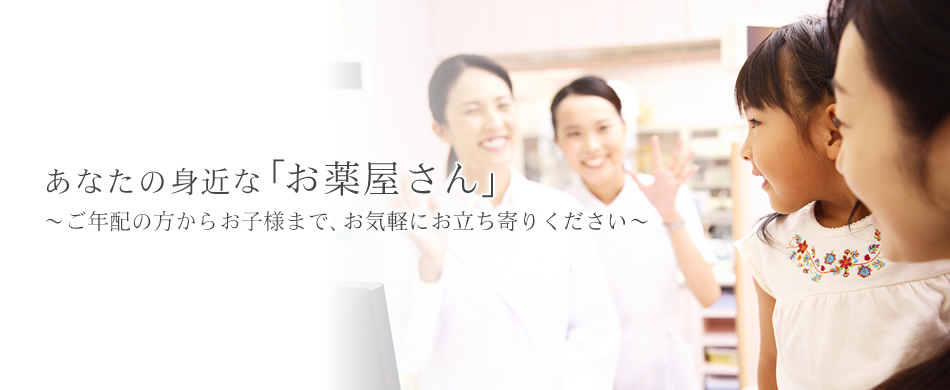 あなたの身近な「お薬屋さん」 ～お年寄りからお子さんまで、お気軽にお立ち寄りください～