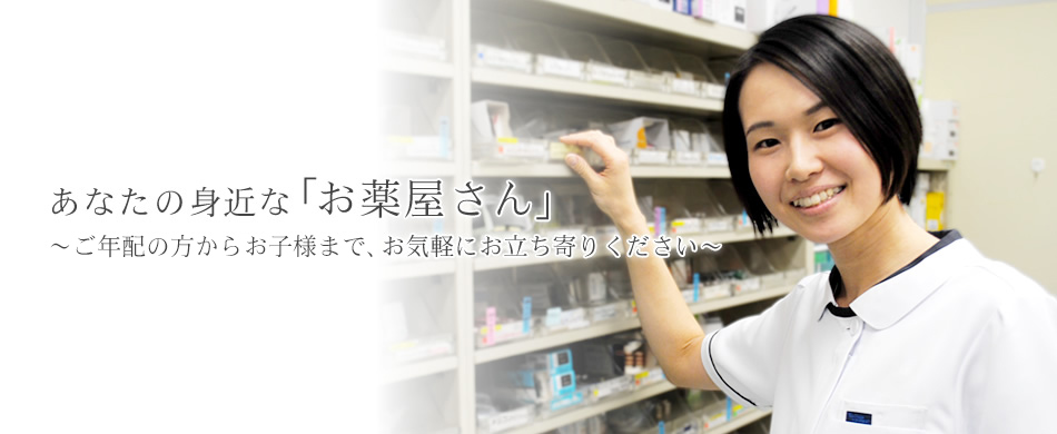 あなたの身近な「お薬屋さん」 ～お年寄りからお子さんまで、お気軽にお立ち寄りください～