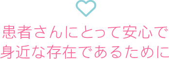 患者さんにとって安心で身近な存在であるために